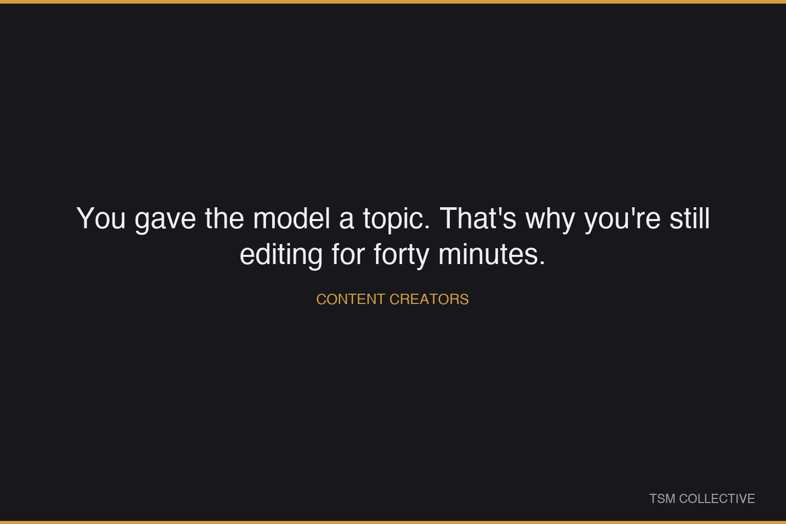 You gave the model a topic. That's why you're still editing for forty minutes.
