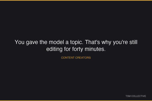 You gave the model a topic. That's why you're still editing for forty minutes.